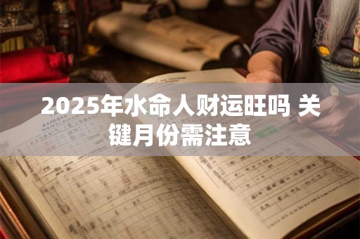 2025年水命人财运旺吗 关键月份需注意