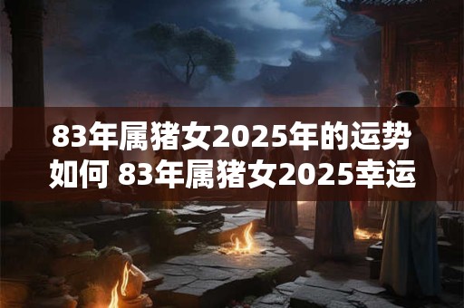 83年属猪女2025年的运势如何 83年属猪女2025幸运色
