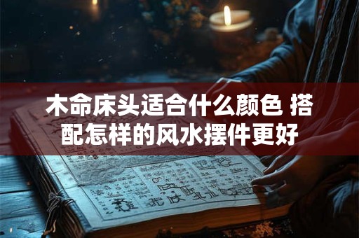 木命床头适合什么颜色 搭配怎样的风水摆件更好