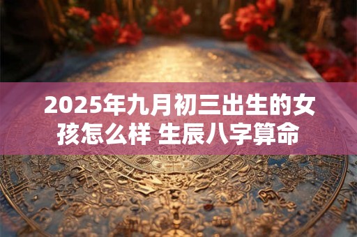2025年九月初三出生的女孩怎么样 生辰八字算命