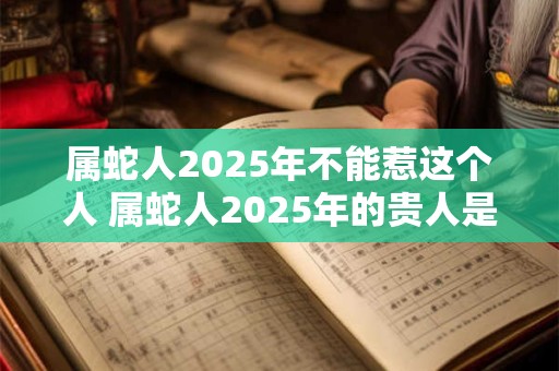 属蛇人2026年不能惹这个人 属蛇人2026年的贵人是谁
