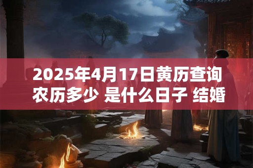 2025年4月17日黄历查询 农历多少 是什么日子 结婚吉时