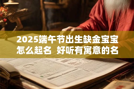 2025端午节出生缺金宝宝怎么起名  好听有寓意的名字