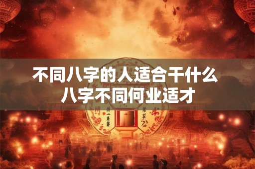 不同八字的人适合干什么 八字不同何业适才