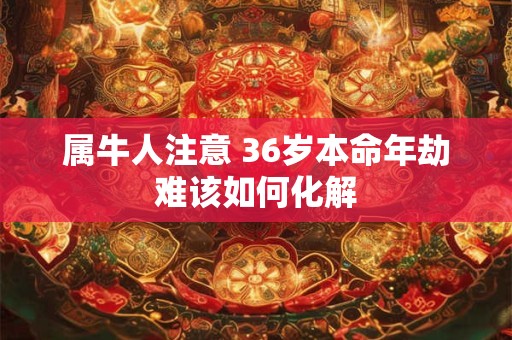 属牛人注意 36岁本命年劫难该如何化解