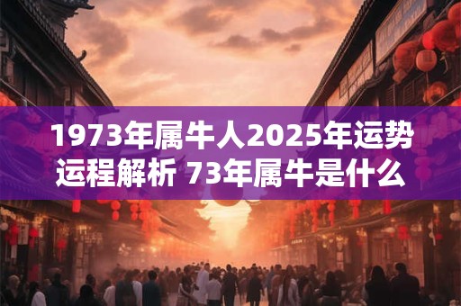 1973年属牛人2025年运势运程解析 73年属牛是什么命