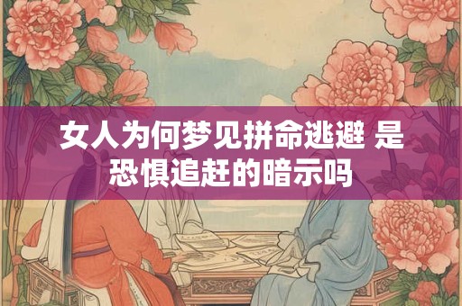 女人为何梦见拼命逃避 是恐惧追赶的暗示吗