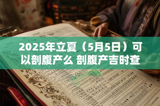 2025年立夏（5月5日）可以剖腹产么 剖腹产吉时查询！
