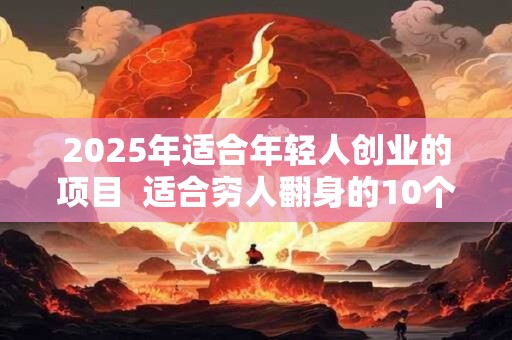2025年适合年轻人创业的项目  适合穷人翻身的10个行业