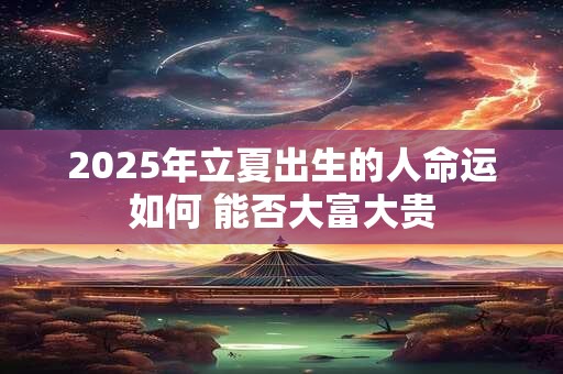 2025年立夏出生的人命运如何 能否大富大贵