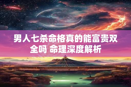 男人七杀命格真的能富贵双全吗 命理深度解析