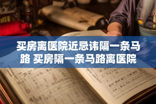 买房离医院近忌讳隔一条马路 买房隔一条马路离医院近可行吗