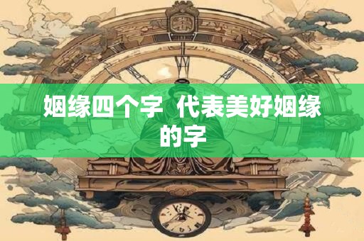 姻缘四个字 代表美好姻缘的字 姻缘四个字 代表美好姻缘的字
