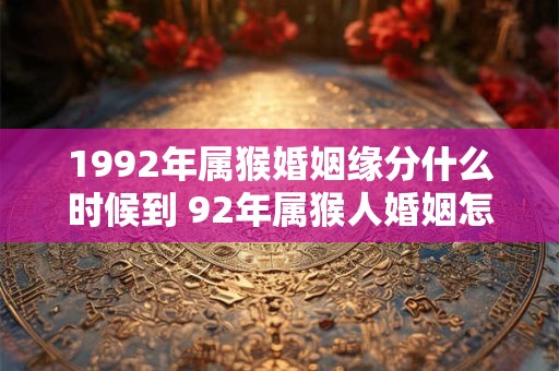 1992年属猴婚姻缘分什么时候到 92年属猴人婚姻怎么样 1992年属猴婚姻缘分什么时候到 92年属猴人婚姻怎么样