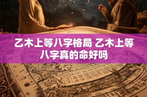 乙木上等八字格局 乙木上等八字真的命好吗