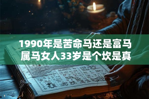 1990年是苦命马还是富马 属马女人33岁是个坎是真的吗 1990年是苦命马还是富马 属马女人33岁是个坎是真的吗
