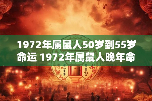 1972年属鼠人50岁到55岁命运 1972年属鼠人晚年命运如何 1972年属鼠人50岁到55岁命运 1972年属鼠人晚年命运如何