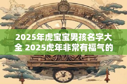 2025年虎宝宝男孩名字大全 2025虎年非常有福气的男孩名字