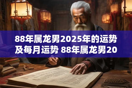 88年属龙男2025年的运势及每月运势 88年属龙男2025年运势及月运如何
