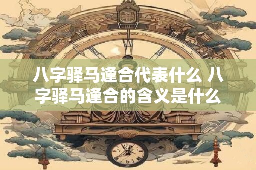 八字驿马逢合代表什么 八字驿马逢合的含义是什么