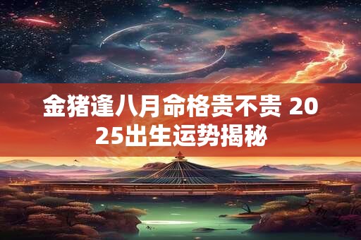 金猪逢八月命格贵不贵 2025出生运势揭秘