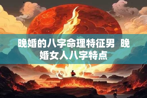 晚婚的八字命理特征男  晚婚女人八字特点