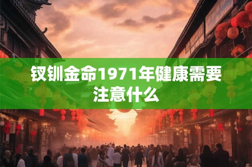 钗钏金命1971年健康需要注意什么