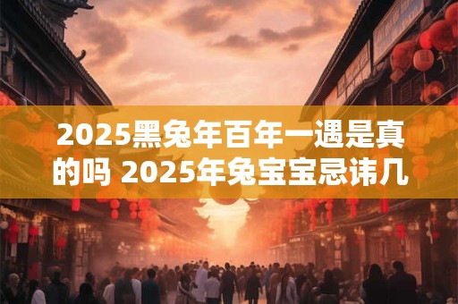 2025黑兔年百年一遇是真的吗 2025年兔宝宝忌讳几月出生