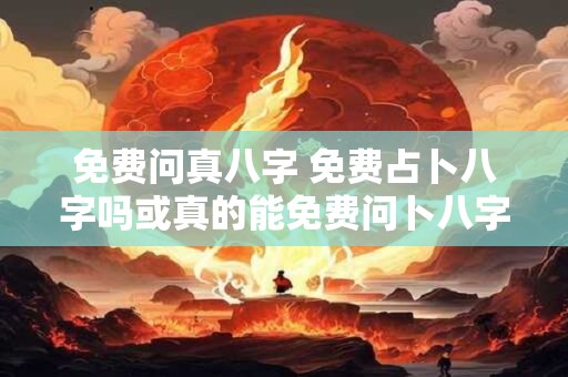 免费问真八字 免费占卜八字吗或真的能免费问卜八字吗
