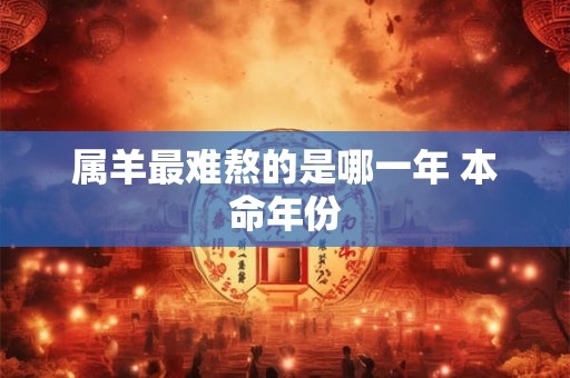 属羊最难熬的是哪一年 本命年份