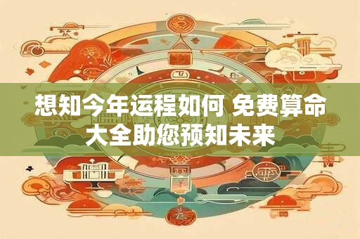 想知今年运程如何 免费算命大全助您预知未来