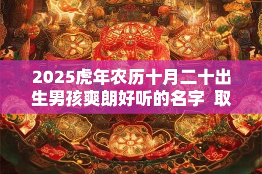 2025虎年农历十月二十出生男孩爽朗好听的名字  取名技巧