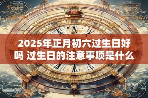 2025年正月初六过生日好吗 过生日的注意事项是什么