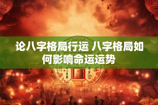 论八字格局行运 八字格局如何影响命运运势