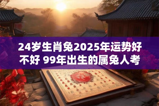24岁生肖兔2025年运势好不好 99年出生的属兔人考研运势