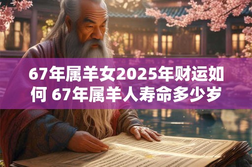 67年属羊女2026年财运如何 67年属羊人寿命多少岁 67年属羊女2026年财运如何 67年属羊人寿命多少岁