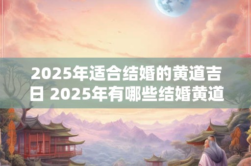 2025年适合结婚的黄道吉日 2025年有哪些结婚黄道吉日
