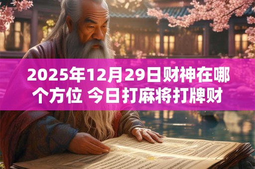 2025年12月29日财神在哪个方位 今日打麻将打牌财神方位！