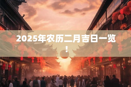 2025年农历二月吉日一览！