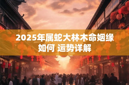 2025年属蛇大林木命姻缘如何 运势详解