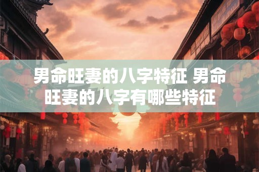 男命旺妻的八字特征 男命旺妻的八字有哪些特征