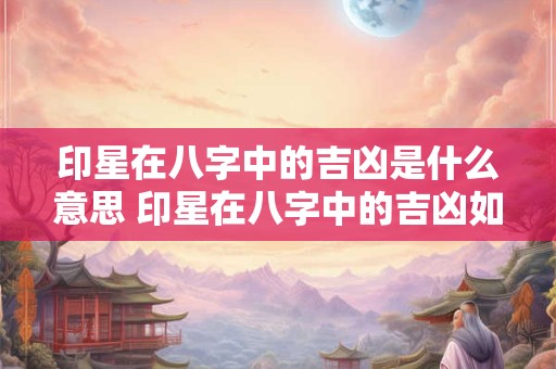 印星在八字中的吉凶是什么意思 印星在八字中的吉凶如何