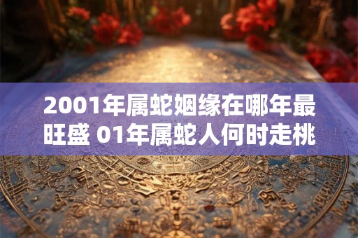 2001年属蛇姻缘在哪年最旺盛 01年属蛇人何时走桃花运