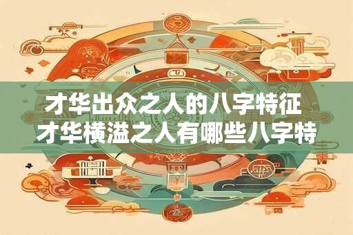 才华出众之人的八字特征 才华横溢之人有哪些八字特征