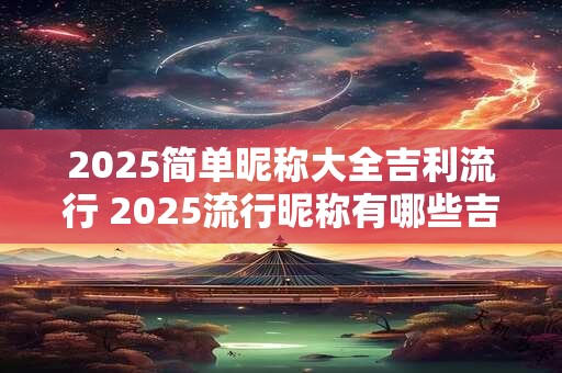 2025简单昵称大全吉利流行 2025流行昵称有哪些吉利