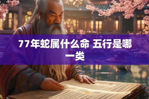 77年蛇属什么命 五行是哪一类