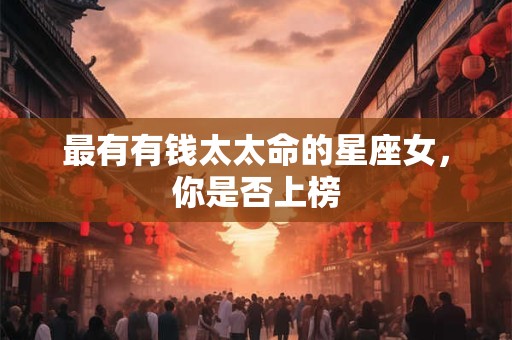 最有有钱太太命的星座女，你是否上榜