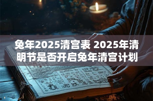 兔年2026清宫表 2026年清明节是否开启兔年清宫计划