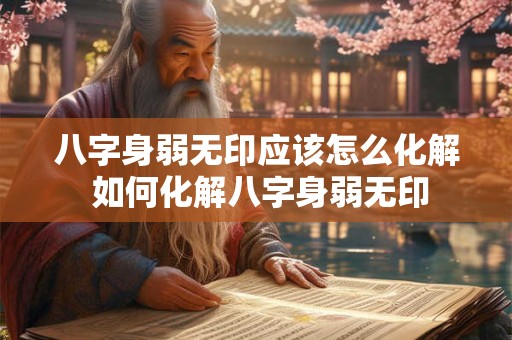 八字身弱无印应该怎么化解 如何化解八字身弱无印 八字身弱无印应该怎么化解 如何化解八字身弱无印