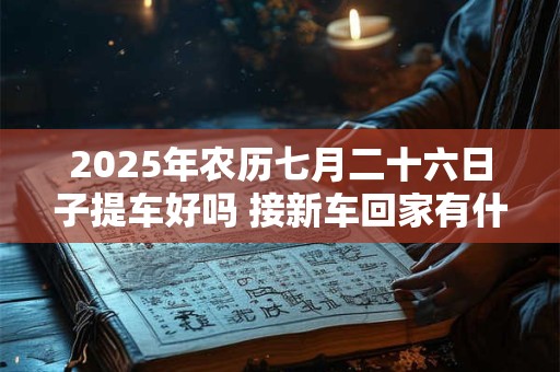 2025年农历七月二十六日子提车好吗 接新车回家有什么规矩